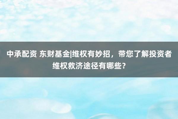 中承配资 东财基金|维权有妙招，带您了解投资者维权救济途径有哪些？