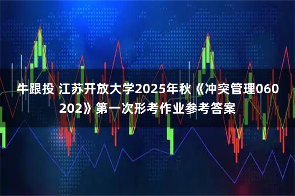 牛跟投 江苏开放大学2025年秋《冲突管理060202》第一次形考作业参考答案