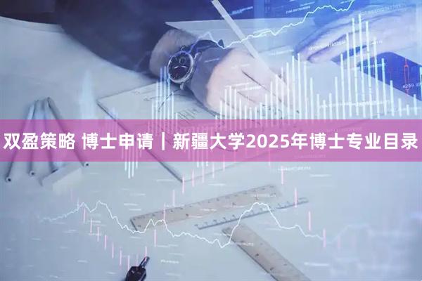 双盈策略 博士申请｜新疆大学2025年博士专业目录