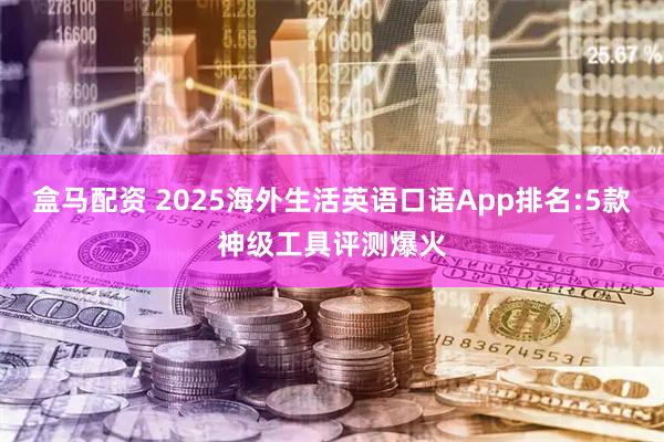 盒马配资 2025海外生活英语口语App排名:5款神级工具评测爆火