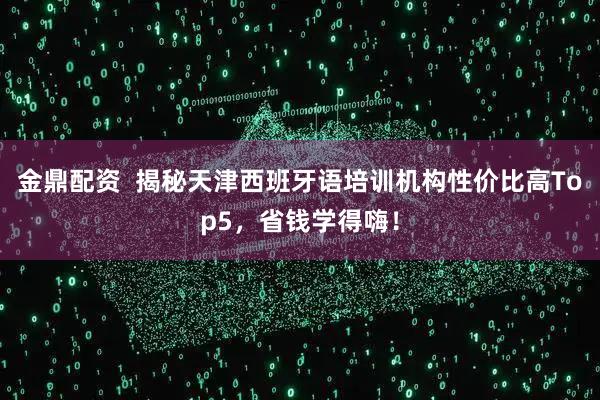 金鼎配资  揭秘天津西班牙语培训机构性价比高Top5，省钱学得嗨！