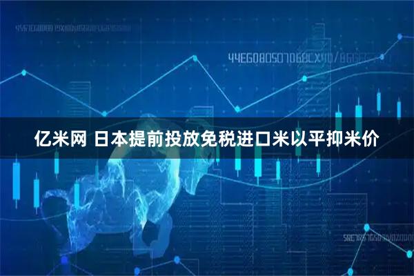 亿米网 日本提前投放免税进口米以平抑米价