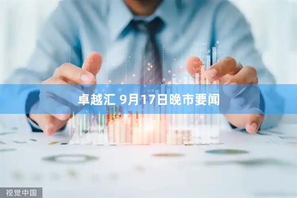 卓越汇 9月17日晚市要闻