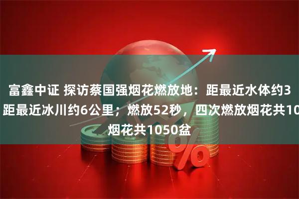 富鑫中证 探访蔡国强烟花燃放地：距最近水体约30米，距最近冰川约6公里；燃放52秒，四次燃放烟花共1050盆