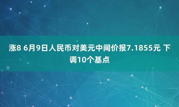 涨8 6月9日人民币对美元中间价报7.1855元 下调10个基点