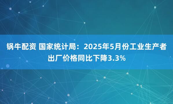 锅牛配资 国家统计局：2025年5月份工业生产者出厂价格同比下降3.3%