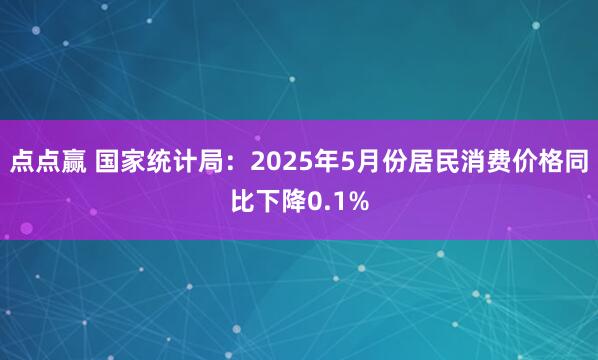 点点赢 国家统计局：2025年5月份居民消费价格同比下降0.1%