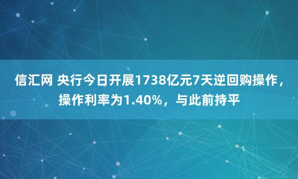 信汇网 央行今日开展1738亿元7天逆回购操作，操作利率为1.40%，与此前持平