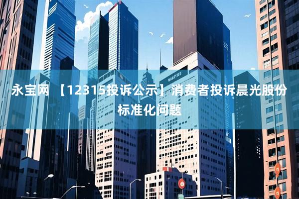 永宝网 【12315投诉公示】消费者投诉晨光股份标准化问题