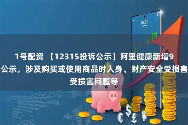 1号配资 【12315投诉公示】阿里健康新增9件投诉公示，涉及购买或使用商品时人身、财产安全受损害问题等