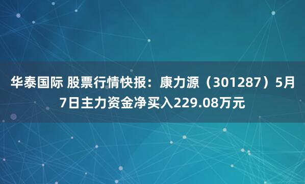 华泰国际 股票行情快报：康力源（301287）5月7日主力资金净买入229.08万元