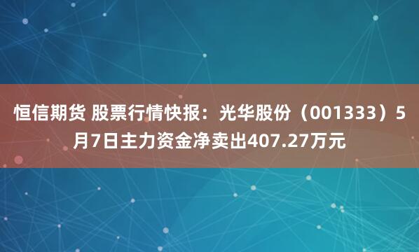 恒信期货 股票行情快报：光华股份（001333）5月7日主力资金净卖出407.27万元