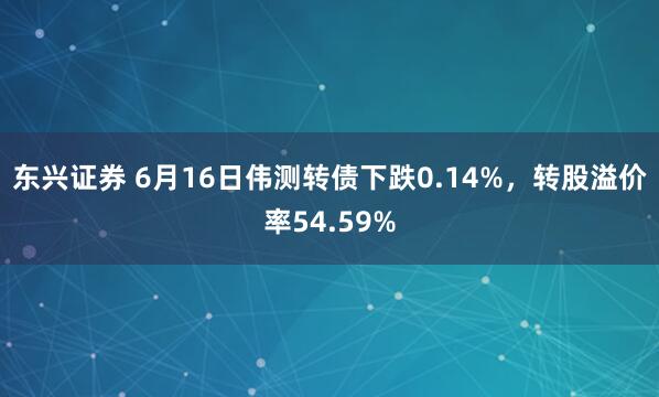 东兴证券 6月16日伟测转债下跌0.14%，转股溢价率54.59%