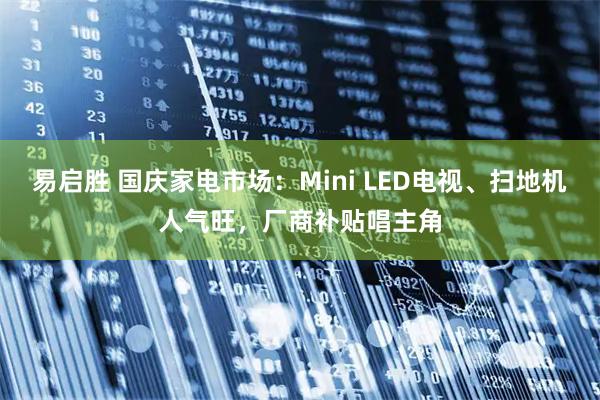 易启胜 国庆家电市场：Mini LED电视、扫地机人气旺，厂商补贴唱主角