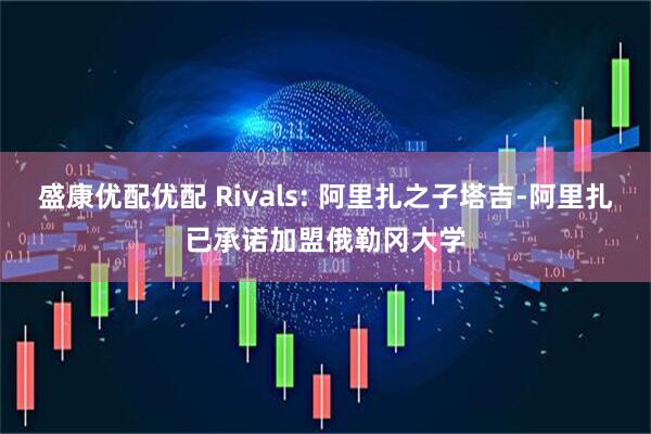 盛康优配优配 Rivals: 阿里扎之子塔吉-阿里扎已承诺加盟俄勒冈大学