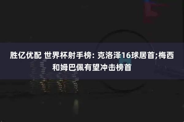胜亿优配 世界杯射手榜: 克洛泽16球居首;梅西和姆巴佩有望冲击榜首