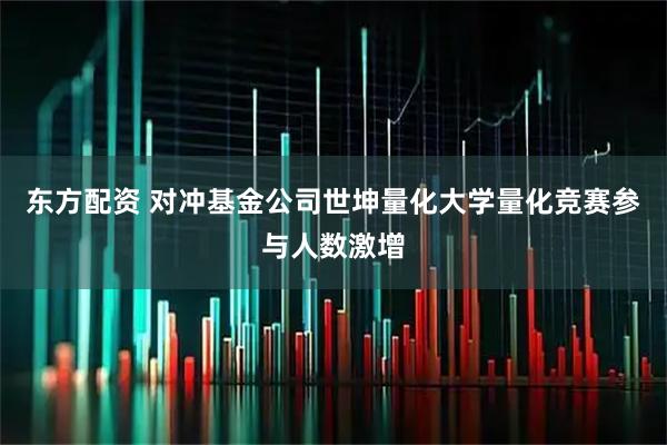 东方配资 对冲基金公司世坤量化大学量化竞赛参与人数激增