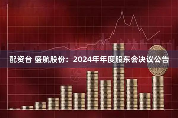 配资台 盛航股份：2024年年度股东会决议公告