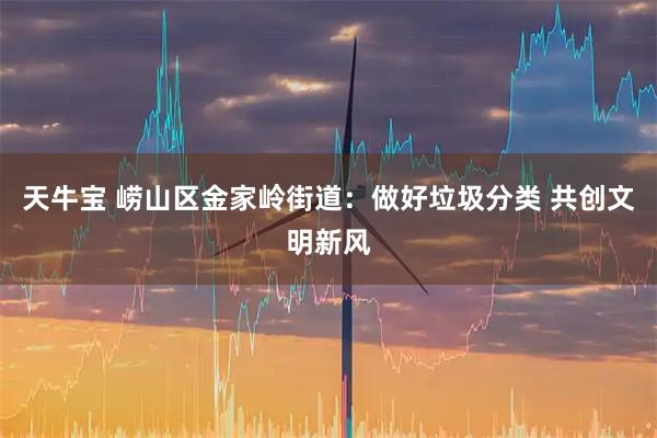 天牛宝 崂山区金家岭街道：做好垃圾分类 共创文明新风