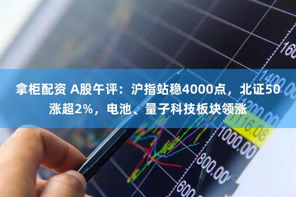 拿柜配资 A股午评：沪指站稳4000点，北证50涨超2%，电池、量子科技板块领涨