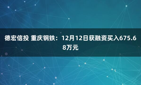 德宏信投 重庆钢铁：12月12日获融资买入675.68万元