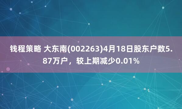 钱程策略 大东南(002263)4月18日股东户数5.87万户，较上期减少0.01%