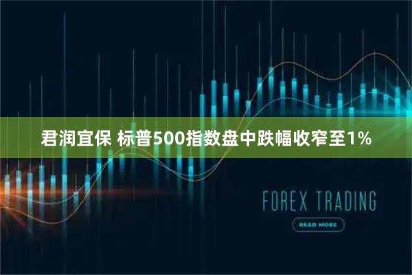 君润宜保 标普500指数盘中跌幅收窄至1%