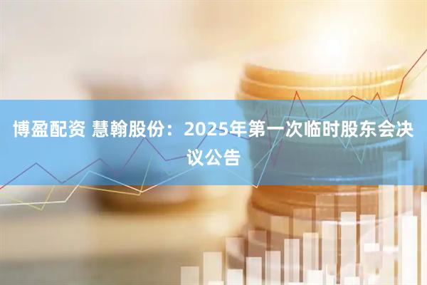 博盈配资 慧翰股份：2025年第一次临时股东会决议公告