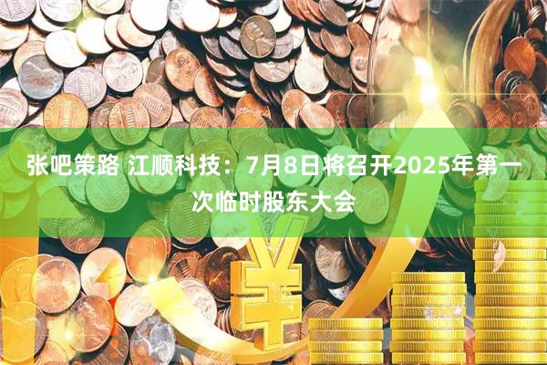 张吧策路 江顺科技：7月8日将召开2025年第一次临时股东大会
