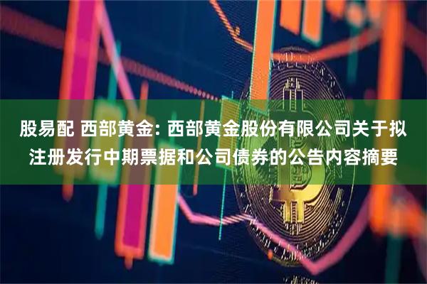 股易配 西部黄金: 西部黄金股份有限公司关于拟注册发行中期票据和公司债券的公告内容摘要