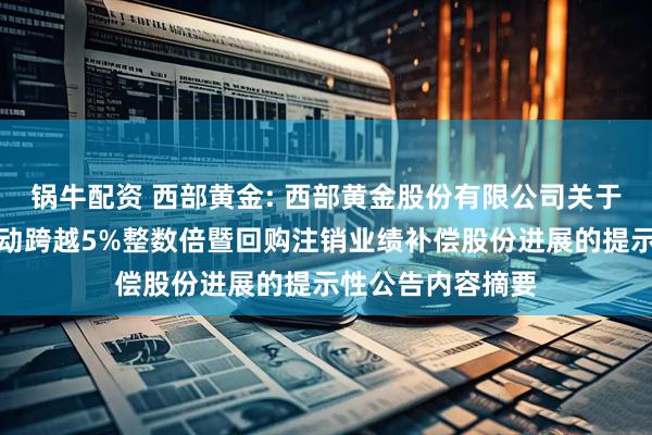 锅牛配资 西部黄金: 西部黄金股份有限公司关于控股股东权益变动跨越5%整数倍暨回购注销业绩补偿股份进展的提示性公告内容摘要