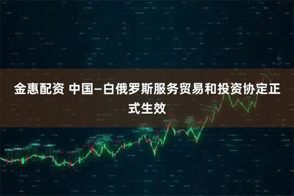 金惠配资 中国—白俄罗斯服务贸易和投资协定正式生效