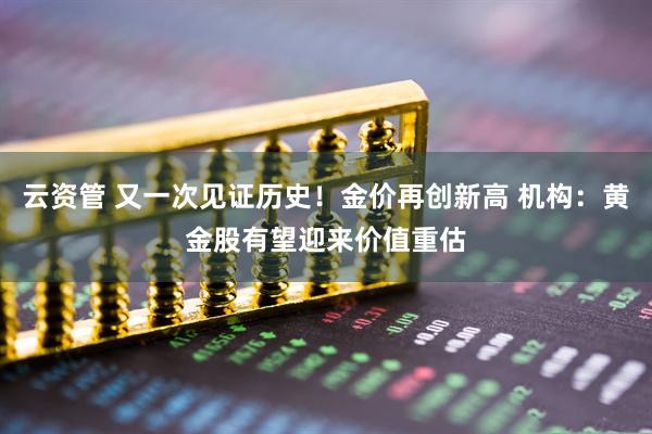 云资管 又一次见证历史！金价再创新高 机构：黄金股有望迎来价值重估