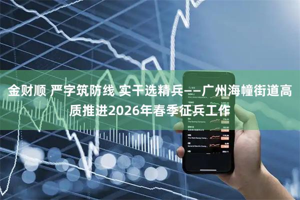金财顺 严字筑防线 实干选精兵——广州海幢街道高质推进2026年春季征兵工作