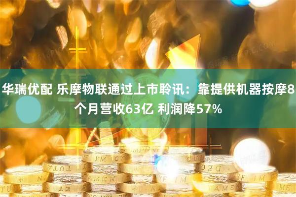 华瑞优配 乐摩物联通过上市聆讯：靠提供机器按摩8个月营收63亿 利润降57%
