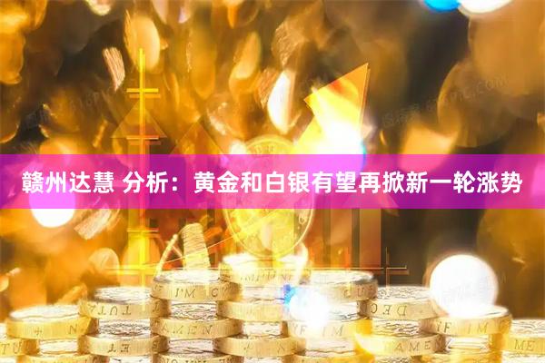 赣州达慧 分析：黄金和白银有望再掀新一轮涨势