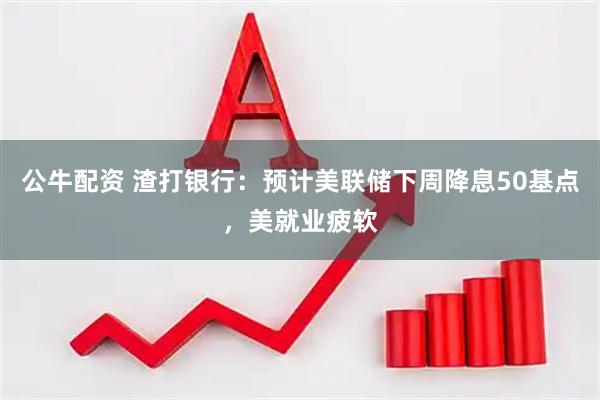 公牛配资 渣打银行：预计美联储下周降息50基点，美就业疲软