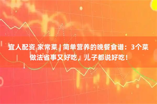 宜人配资 家常菜 | 简单营养的晚餐食谱：3个菜做法省事又好吃，儿子都说好吃！