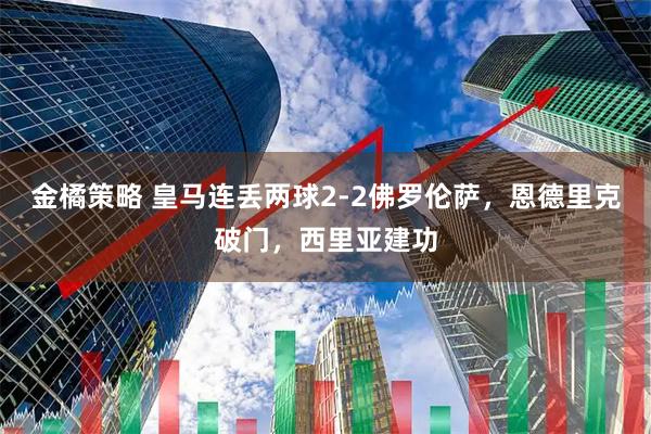 金橘策略 皇马连丢两球2-2佛罗伦萨，恩德里克破门，西里亚建功